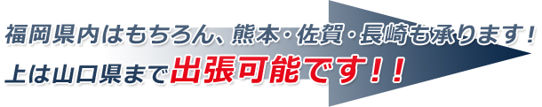 福岡県内はもちろん、熊本・佐賀・長崎も承ります！上は山口県まで出張可能です！！